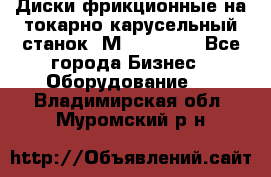 Диски фрикционные на токарно-карусельный станок 1М553, 1531 - Все города Бизнес » Оборудование   . Владимирская обл.,Муромский р-н